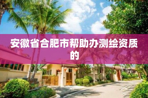 安徽省合肥市幫助辦測繪資質(zhì)的