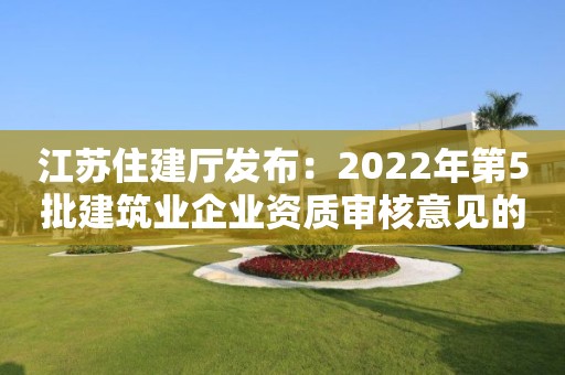 江蘇住建廳發布：2022年第5批建筑業企業資質審核意見的公示