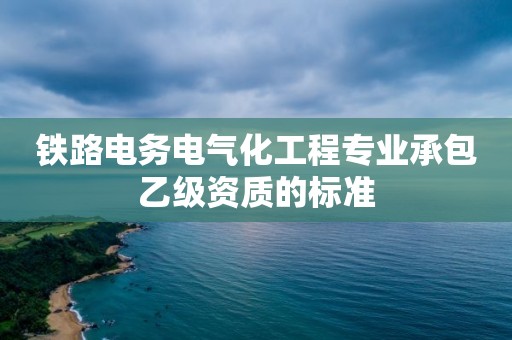 鐵路電務(wù)電氣化工程專業(yè)承包乙級資質(zhì)的標(biāo)準(zhǔn)