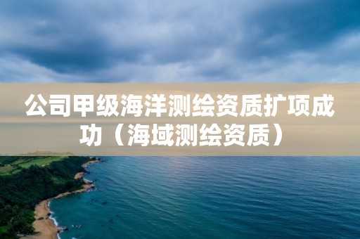 公司甲級海洋測繪資質(zhì)擴項成功（海域測繪資質(zhì)）