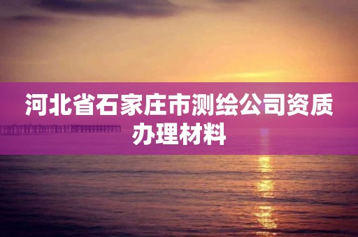 河北省石家莊市測繪公司資質(zhì)辦理材料