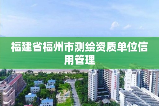 福建省福州市測繪資質單位信用管理