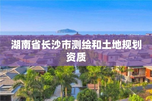 湖南省長沙市測繪和土地規劃資質