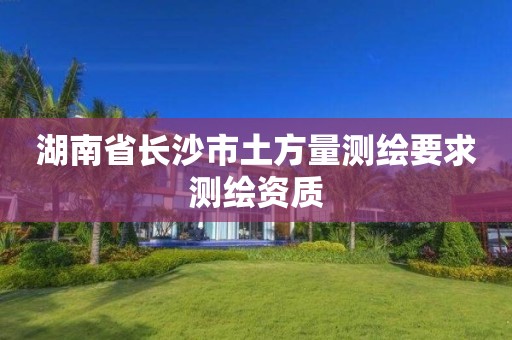 湖南省長沙市土方量測繪要求測繪資質(zhì)