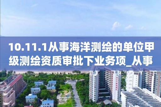 10.11.1從事海洋測繪的單位甲級測繪資質審批下業務項_從事海洋測繪的單位甲級測繪資質審批實施要素