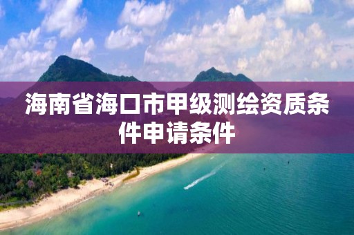 海南省海口市甲級測繪資質條件申請條件