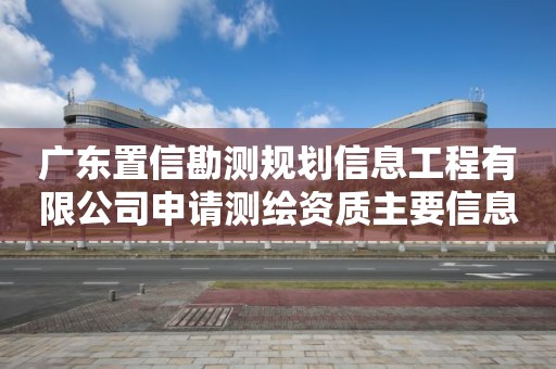 廣東置信勘測規劃信息工程有限公司申請測繪資質主要信息公開表