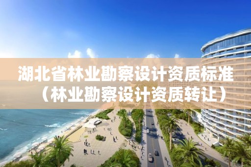 湖北省林業勘察設計資質標準（林業勘察設計資質轉讓）