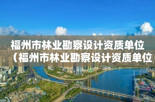 福州市林業(yè)勘察設(shè)計(jì)資質(zhì)單位（福州市林業(yè)勘察設(shè)計(jì)資質(zhì)單位有哪些）