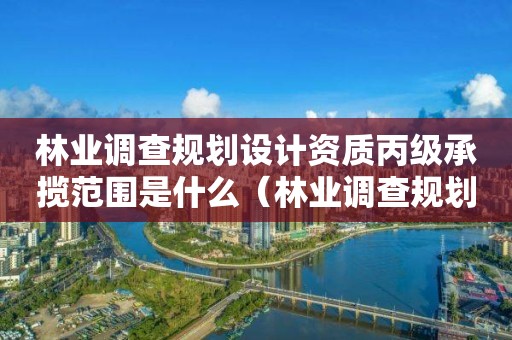 林業調查規劃設計資質丙級承攬范圍是什么（林業調查規劃甲級資質單位）