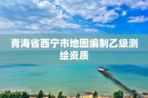 青海省西寧市地圖編制乙級測繪資質(zhì)