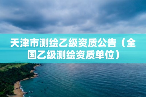 天津市測繪乙級資質(zhì)公告（全國乙級測繪資質(zhì)單位）