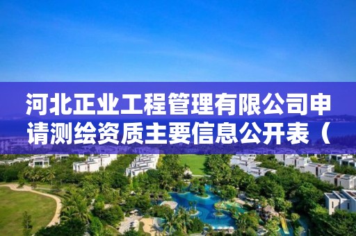 河北正業(yè)工程管理有限公司申請測繪資質(zhì)主要信息公開表（試行）