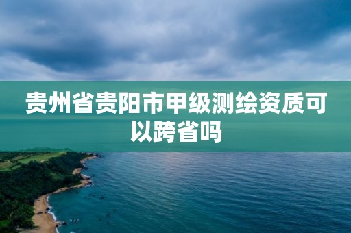 貴州省貴陽市甲級測繪資質可以跨省嗎