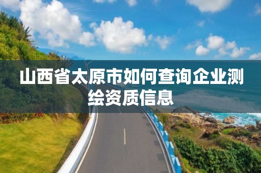 山西省太原市如何查詢企業測繪資質信息