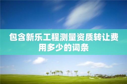 包含新樂工程測量資質轉讓費用多少的詞條