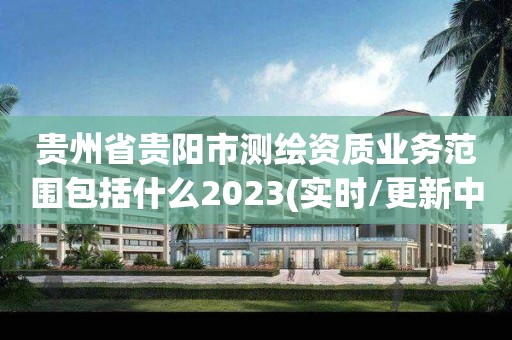 貴州省貴陽市測繪資質業務范圍包括什么2023(實時/更新中)