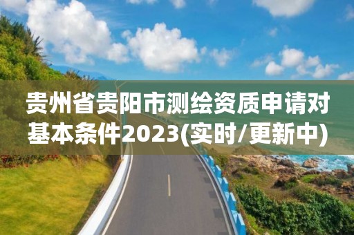 貴州省貴陽市測繪資質(zhì)申請對基本條件2023(實時/更新中)