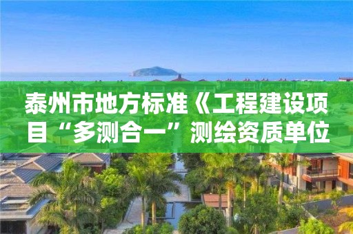 泰州市地方標(biāo)準(zhǔn)《工程建設(shè)項(xiàng)目“多測(cè)合一”測(cè)繪資質(zhì)單位評(píng)價(jià)規(guī)范》正式發(fā)布實(shí)施