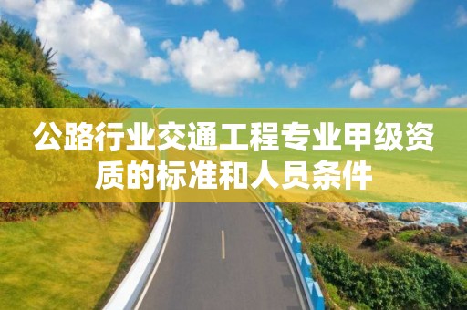 公路行業交通工程專業甲級資質的標準和人員條件