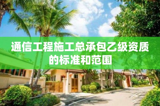 通信工程施工總承包乙級資質(zhì)的標準和范圍