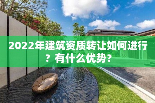 2022年建筑資質轉讓如何進行？有什么優勢？