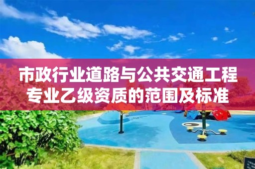 市政行業(yè)道路與公共交通工程專業(yè)乙級資質(zhì)的范圍及標(biāo)準(zhǔn)