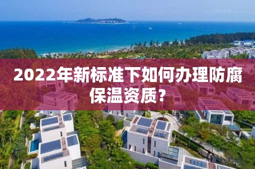 2022年新標準下如何辦理防腐保溫資質？