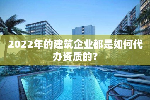 2022年的建筑企業都是如何代辦資質的？