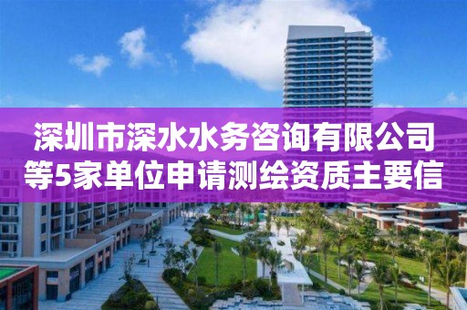 深圳市深水水務咨詢有限公司等5家單位申請測繪資質主要信息公開表