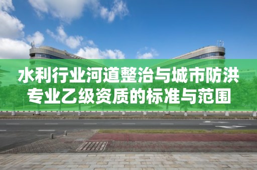 水利行業河道整治與城市防洪專業乙級資質的標準與范圍