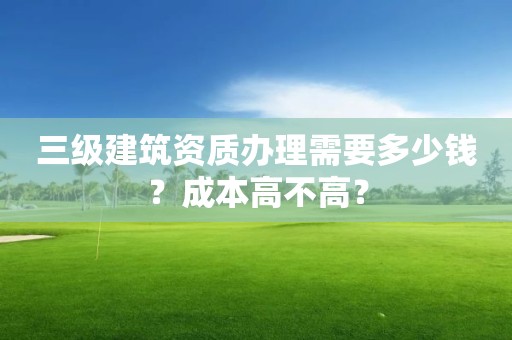 三級建筑資質辦理需要多少錢？成本高不高？