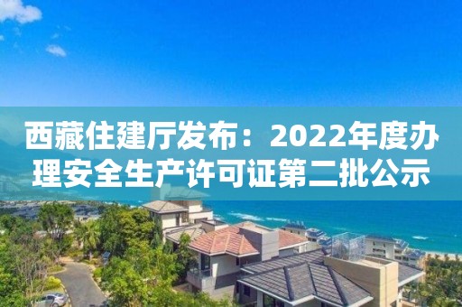 西藏住建廳發(fā)布：2022年度辦理安全生產(chǎn)許可證第二批公示