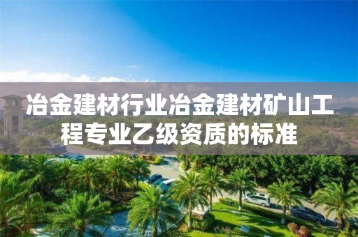 冶金建材行業(yè)冶金建材礦山工程專業(yè)乙級(jí)資質(zhì)的標(biāo)準(zhǔn)