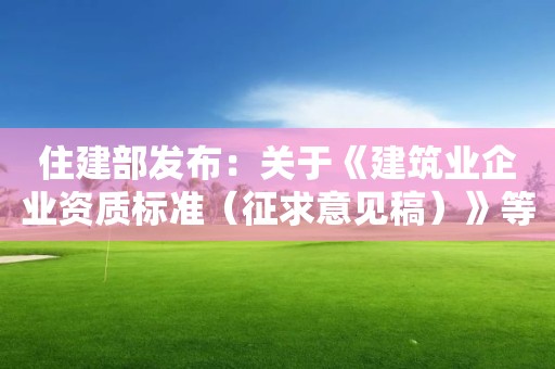 住建部發(fā)布：關(guān)于《建筑業(yè)企業(yè)資質(zhì)標(biāo)準(zhǔn)（征求意見(jiàn)稿）》等4項(xiàng)資質(zhì)標(biāo)準(zhǔn)公開(kāi)征求意見(jiàn)的通知