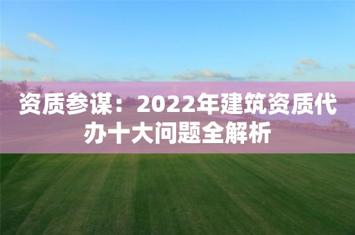 資質參謀：2022年建筑資質代辦十大問題全解析