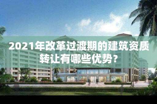 2021年改革過渡期的建筑資質轉讓有哪些優勢？