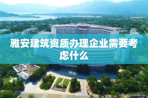 雅安建筑資質辦理企業需要考慮什么