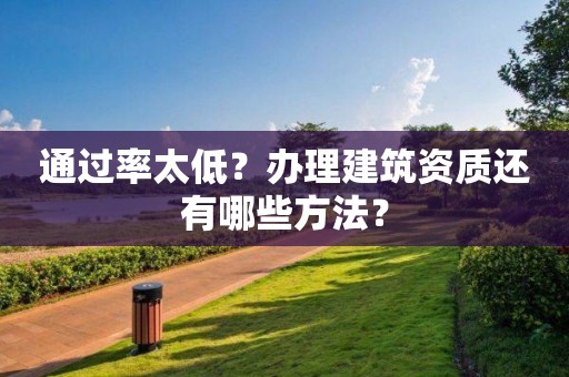 通過率太低？辦理建筑資質還有哪些方法？