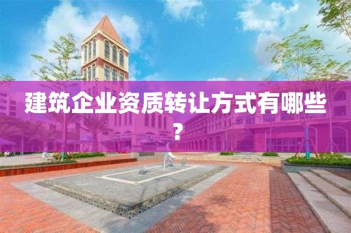 建筑企業資質轉讓方式有哪些？