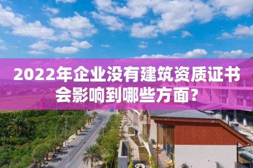 2022年企業沒有建筑資質證書會影響到哪些方面？