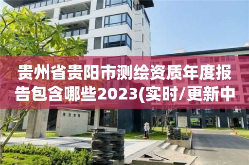 貴州省貴陽市測繪資質年度報告包含哪些2023(實時/更新中)