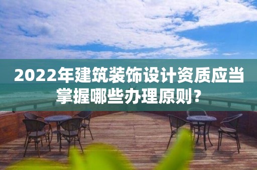 2022年建筑裝飾設計資質應當掌握哪些辦理原則？