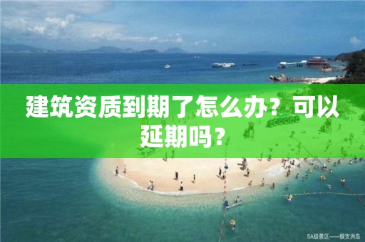 建筑資質(zhì)到期了怎么辦？可以延期嗎？