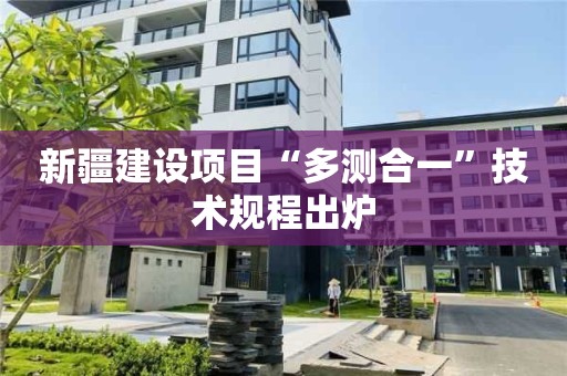 新疆建設項目“多測合一”技術規程出爐