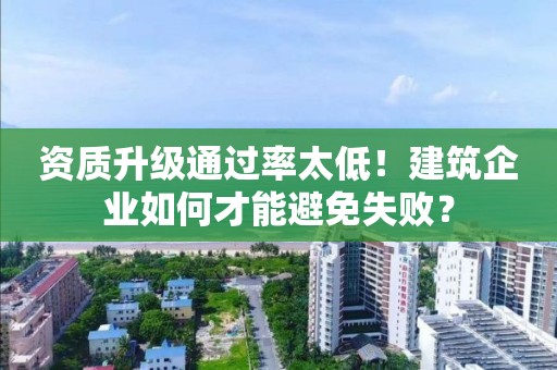 資質(zhì)升級通過率太低！建筑企業(yè)如何才能避免失敗？