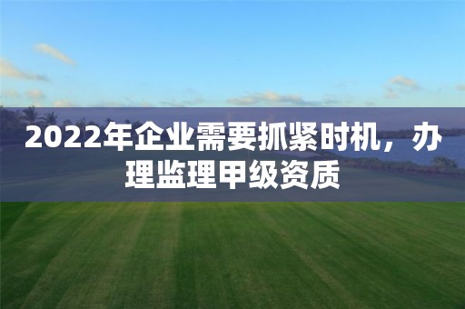 2022年企業需要抓緊時機，辦理監理甲級資質