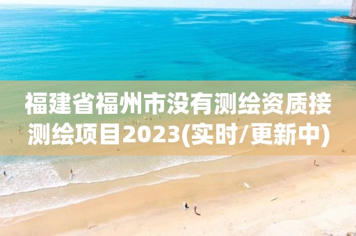 福建省福州市沒有測繪資質接測繪項目2023(實時/更新中)