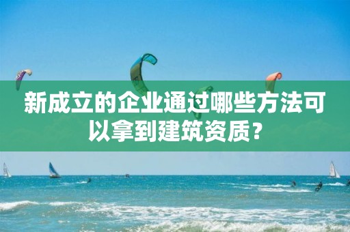 新成立的企業通過哪些方法可以拿到建筑資質？