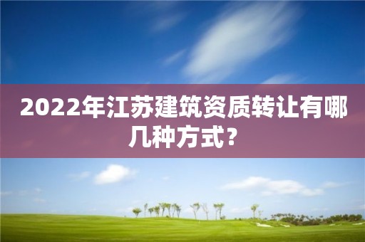 2022年江蘇建筑資質(zhì)轉(zhuǎn)讓有哪幾種方式？